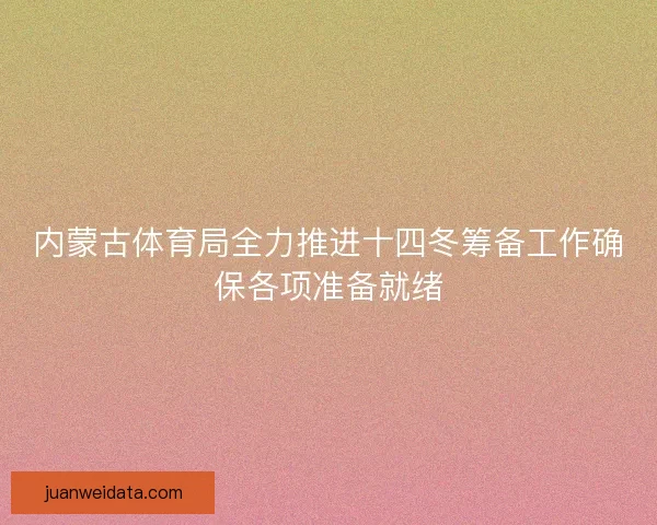内蒙古体育局全力推进十四冬筹备工作确保各项准备就绪 内蒙古体育局全力推进十四冬筹备工作确保各项准备就绪