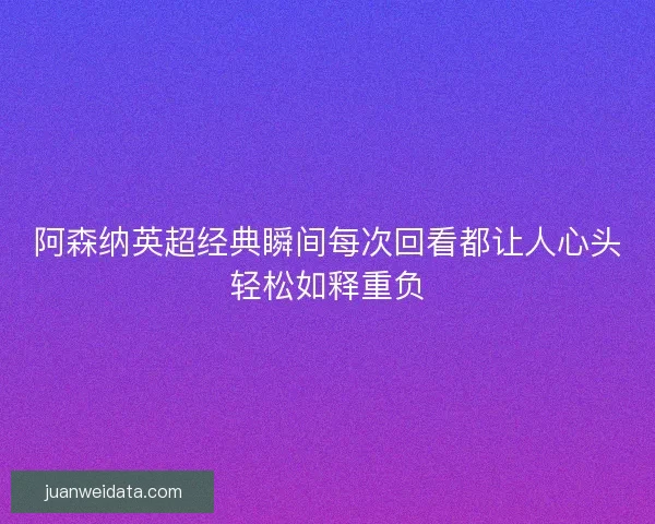 阿森纳英超经典瞬间每次回看都让人心头轻松如释重负 阿森纳英超经典瞬间每次回看都让人心头轻松如释重负