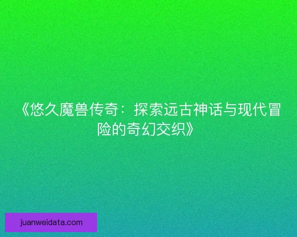 《悠久魔兽传奇:探索远古神话与现代冒险的奇幻交织》 《悠久魔兽传奇:探索远古神话与现代冒险的奇幻交织》