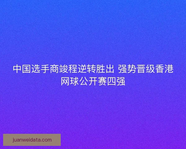 中国选手商竣程逆转胜出 强势晋级香港网球公开赛四强 中国选手商竣程逆转胜出 强势晋级香港网球公开赛四强
