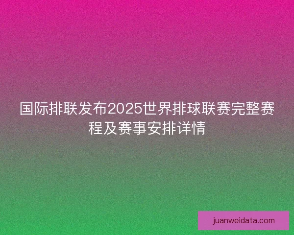 国际排联发布2025世界排球联赛完整赛程及赛事安排详情