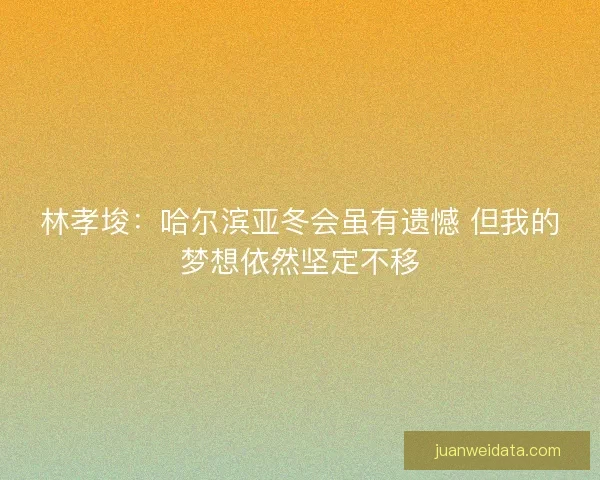 林孝埈：哈尔滨亚冬会虽有遗憾 但我的梦想依然坚定不移