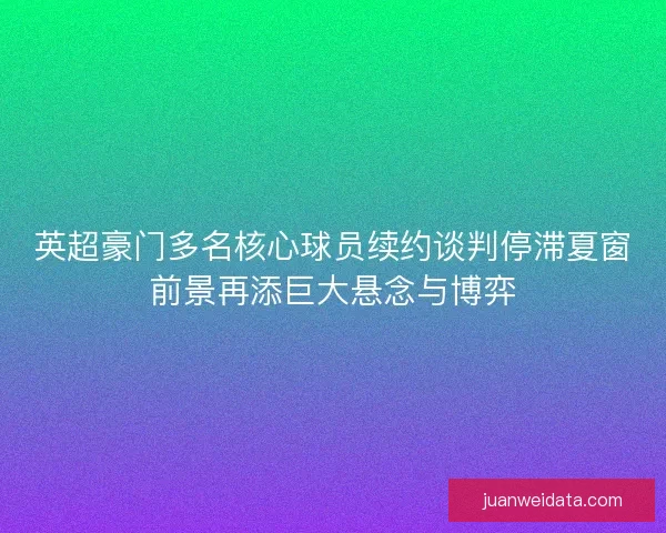 英超豪门多名核心球员续约谈判停滞夏窗前景再添巨大悬念与博弈 英超豪门多名核心球员续约谈判停滞夏窗前景再添巨大悬念与博弈