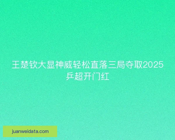 王楚钦大显神威轻松直落三局夺取2025乒超开门红 王楚钦大显神威轻松直落三局夺取2025乒超开门红