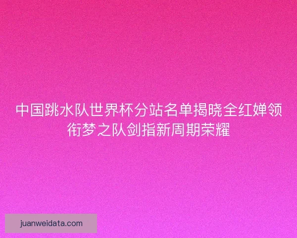 中国跳水队世界杯分站名单揭晓全红婵领衔梦之队剑指新周期荣耀 中国跳水队世界杯分站名单揭晓全红婵领衔梦之队剑指新周期荣耀