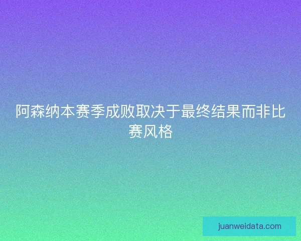 阿森纳本赛季成败取决于最终结果而非比赛风格