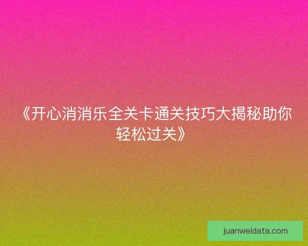 《开心消消乐全关卡通关技巧大揭秘助你轻松过关》
