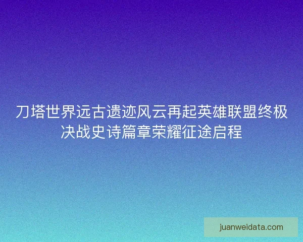 刀塔世界远古遗迹风云再起英雄联盟终极决战史诗篇章荣耀征途启程 刀塔世界远古遗迹风云再起英雄联盟终极决战史诗篇章荣耀征途启程