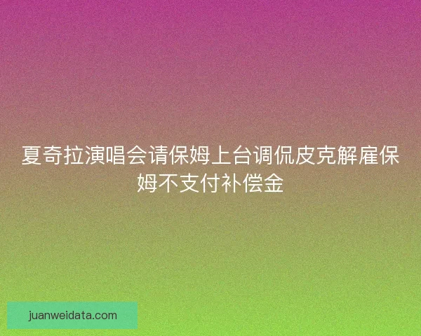 夏奇拉演唱会请保姆上台调侃皮克解雇保姆不支付补偿金 夏奇拉演唱会请保姆上台调侃皮克解雇保姆不支付补偿金