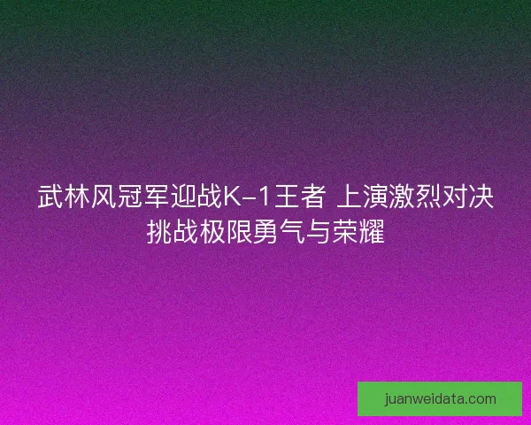 武林风冠军迎战K-1王者 上演激烈对决挑战极限勇气与荣耀 武林风冠军迎战K-1王者 上演激烈对决挑战极限勇气与荣耀