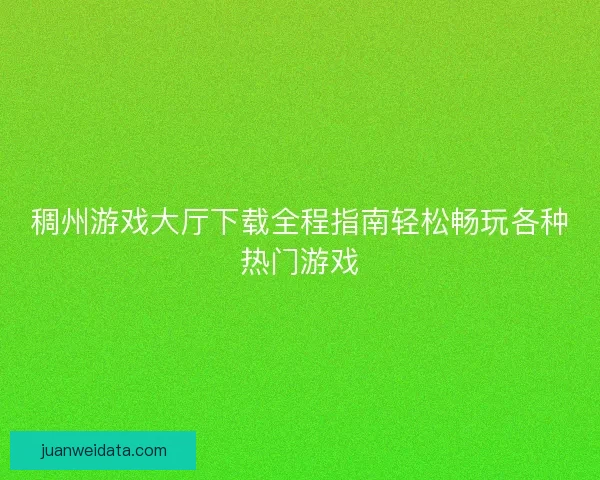 稠州游戏大厅下载全程指南轻松畅玩各种热门游戏 稠州游戏大厅下载全程指南轻松畅玩各种热门游戏